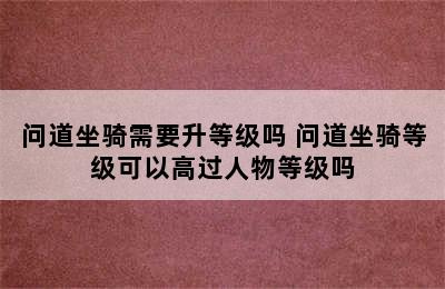 问道坐骑需要升等级吗 问道坐骑等级可以高过人物等级吗